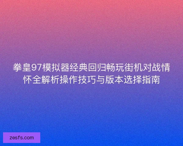 拳皇97模拟器经典回归畅玩街机对战情怀全解析操作技巧与版本选择指南